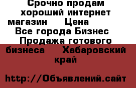 Срочно продам хороший интернет магазин.  › Цена ­ 4 600 - Все города Бизнес » Продажа готового бизнеса   . Хабаровский край